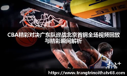 CBA精彩对决广东队迎战北京首钢全场视频回放与精彩瞬间解析