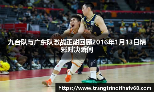 九台队与广东队激战正酣回顾2016年1月13日精彩对决瞬间