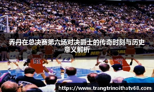 乔丹在总决赛第六场对决爵士的传奇时刻与历史意义解析