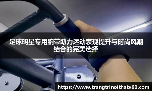 足球明星专用腕带助力运动表现提升与时尚风潮结合的完美选择