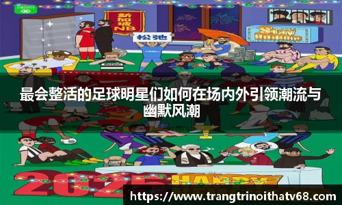 最会整活的足球明星们如何在场内外引领潮流与幽默风潮
