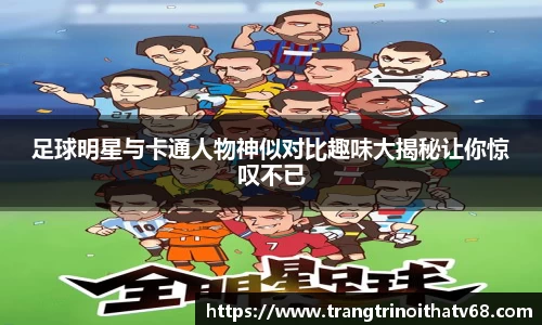 足球明星与卡通人物神似对比趣味大揭秘让你惊叹不已