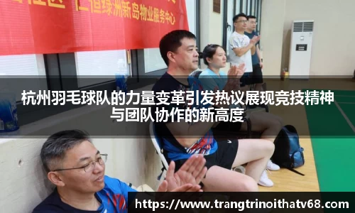 杭州羽毛球队的力量变革引发热议展现竞技精神与团队协作的新高度