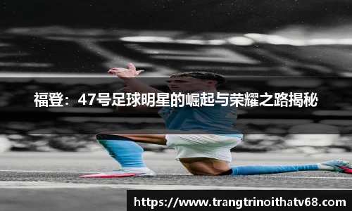 福登：47号足球明星的崛起与荣耀之路揭秘