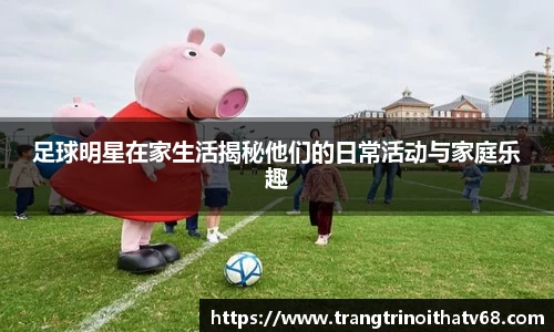 足球明星在家生活揭秘他们的日常活动与家庭乐趣