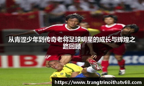 从青涩少年到传奇老将足球明星的成长与辉煌之路回顾