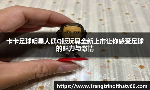 卡卡足球明星人偶Q版玩具全新上市让你感受足球的魅力与激情