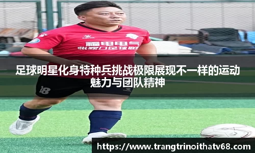 足球明星化身特种兵挑战极限展现不一样的运动魅力与团队精神