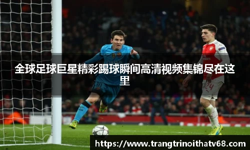 全球足球巨星精彩踢球瞬间高清视频集锦尽在这里