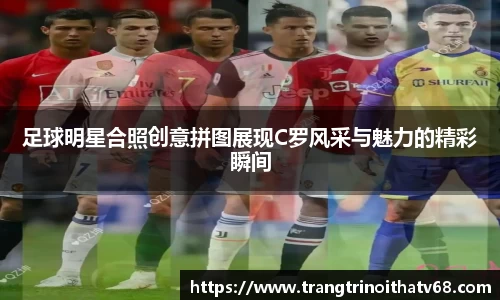 足球明星合照创意拼图展现C罗风采与魅力的精彩瞬间