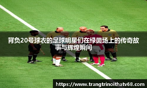 背负20号球衣的足球明星们在绿茵场上的传奇故事与辉煌瞬间